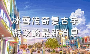 冰雪传奇复古手游攻略最新消息