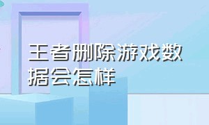 王者删除游戏数据会怎样