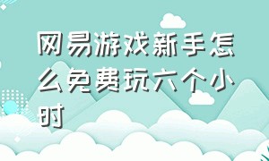 网易游戏新手怎么免费玩六个小时