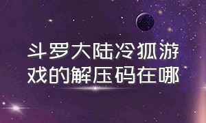 斗罗大陆冷狐游戏的解压码在哪