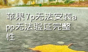 苹果7p无法安装app无法验证完整性