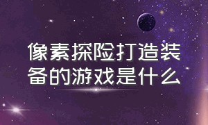 像素探险打造装备的游戏是什么