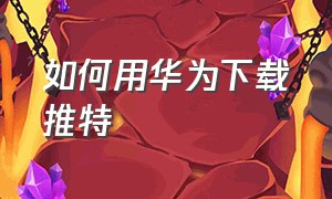 如何用华为下载推特