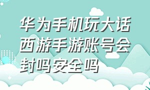 华为手机玩大话西游手游账号会封吗安全吗