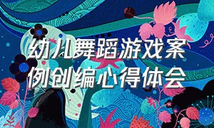 幼儿舞蹈游戏案例创编心得体会