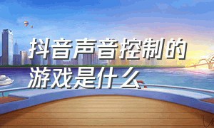 抖音声音控制的游戏是什么