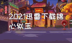 2021迅雷下载锦心似玉