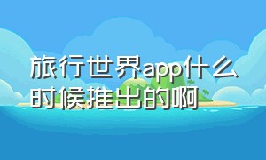 旅行世界app什么时候推出的啊