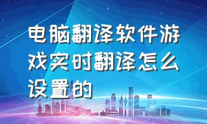 电脑翻译软件游戏实时翻译怎么设置的