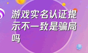 游戏实名认证提示不一致是骗局吗