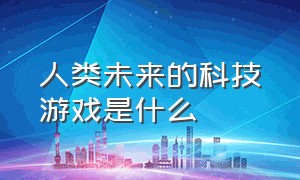 人类未来的科技游戏是什么