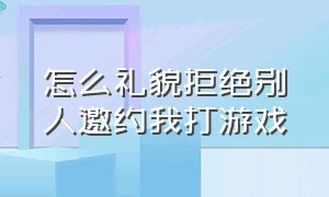 怎么礼貌拒绝别人邀约我打游戏