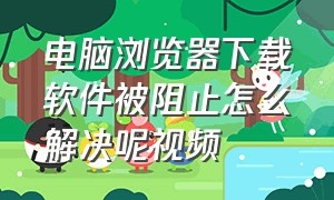 电脑浏览器下载软件被阻止怎么解决呢视频