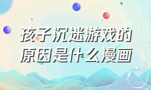 孩子沉迷游戏的原因是什么漫画