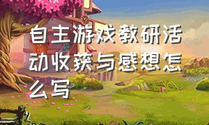 自主游戏教研活动收获与感想怎么写