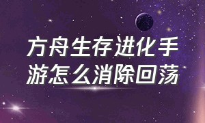 方舟生存进化手游怎么消除回荡