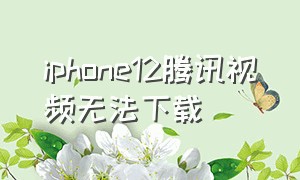 iphone12腾讯视频无法下载
