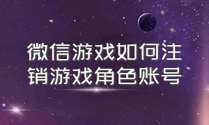 微信游戏如何注销游戏角色账号