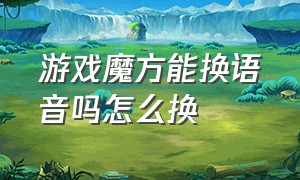 游戏魔方能换语音吗怎么换