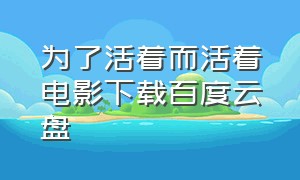 为了活着而活着电影下载百度云盘