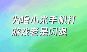 为啥小米手机打游戏老是闪退