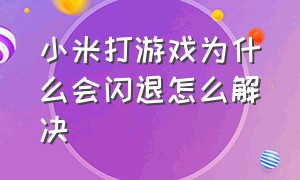 小米打游戏为什么会闪退怎么解决