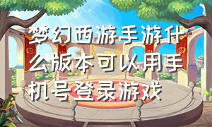 梦幻西游手游什么版本可以用手机号登录游戏