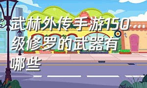 武林外传手游150级修罗的武器有哪些