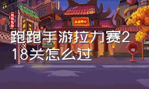 跑跑手游拉力赛218关怎么过