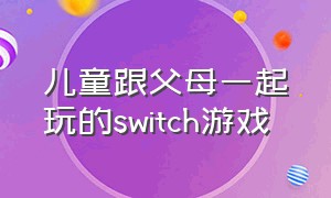 儿童跟父母一起玩的switch游戏