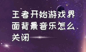 王者开始游戏界面背景音乐怎么关闭