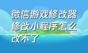 微信游戏修改器修改小程序怎么改不了