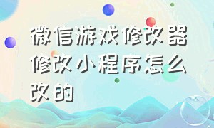 微信游戏修改器修改小程序怎么改的