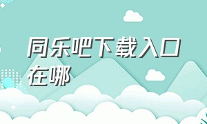 同乐吧下载入口在哪