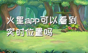 火星app可以看到实时位置吗