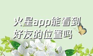 火星app能看到好友的位置吗