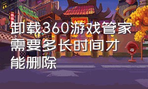 卸载360游戏管家需要多长时间才能删除