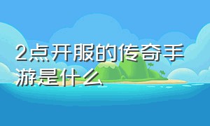 2点开服的传奇手游是什么