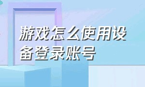 游戏怎么使用设备登录账号