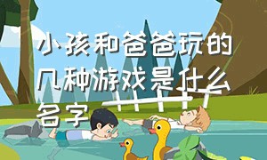 小孩和爸爸玩的几种游戏是什么名字