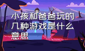 小孩和爸爸玩的几种游戏是什么意思