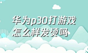 华为p30打游戏怎么样发烫吗