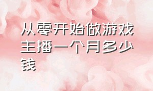 从零开始做游戏主播一个月多少钱