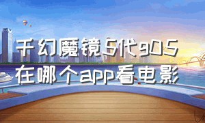 千幻魔镜5代g05在哪个app看电影