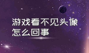 游戏看不见头像怎么回事