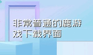 非常普通的鹿游戏下载界面