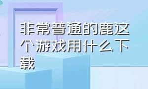 非常普通的鹿这个游戏用什么下载