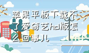 苹果平板下载不了爱奇艺hd版怎么回事儿