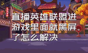 直播英雄联盟进游戏里面就黑屏了怎么解决