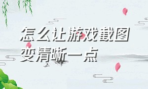 怎么让游戏截图变清晰一点